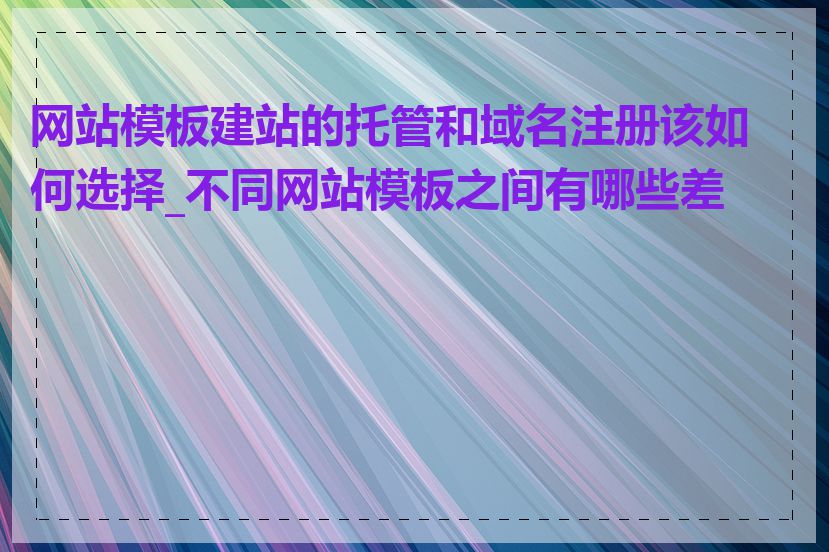 网站模板建站的托管和域名注册该如何选择_不同网站模板之间有哪些差异