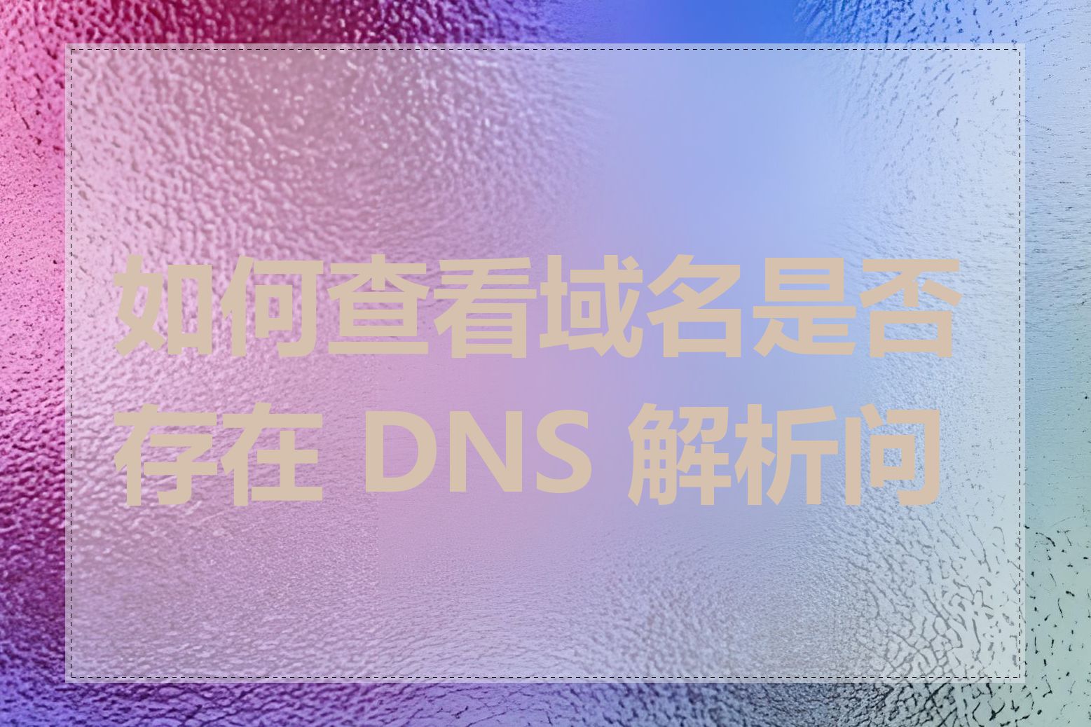 如何查看域名是否存在 DNS 解析问题