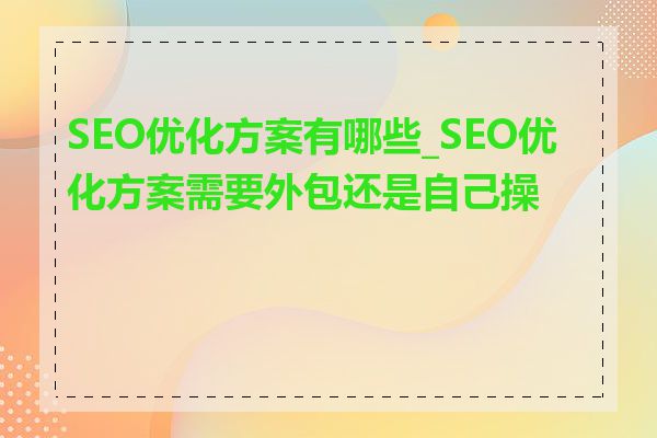 SEO优化方案有哪些_SEO优化方案需要外包还是自己操作