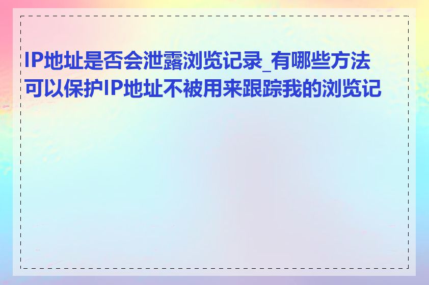 IP地址是否会泄露浏览记录_有哪些方法可以保护IP地址不被用来跟踪我的浏览记录