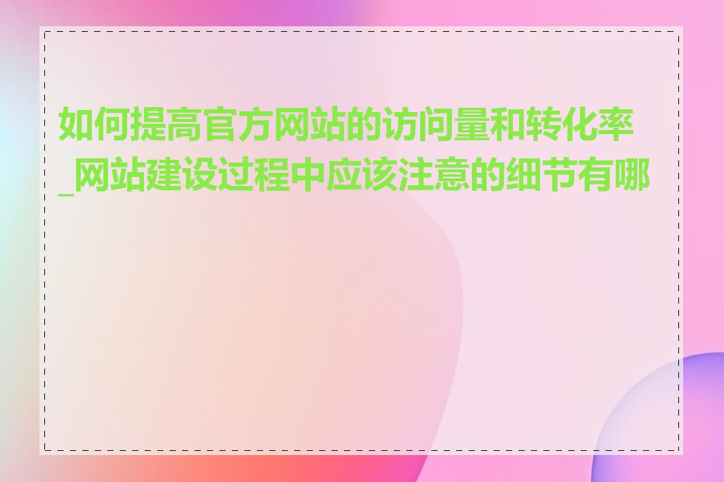 如何提高官方网站的访问量和转化率_网站建设过程中应该注意的细节有哪些