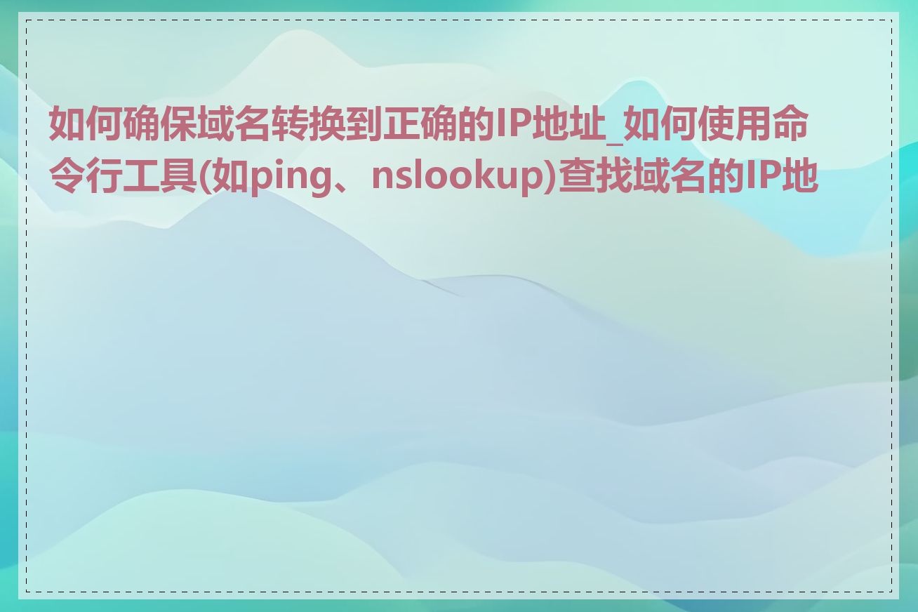 如何确保域名转换到正确的IP地址_如何使用命令行工具(如ping、nslookup)查找域名的IP地址