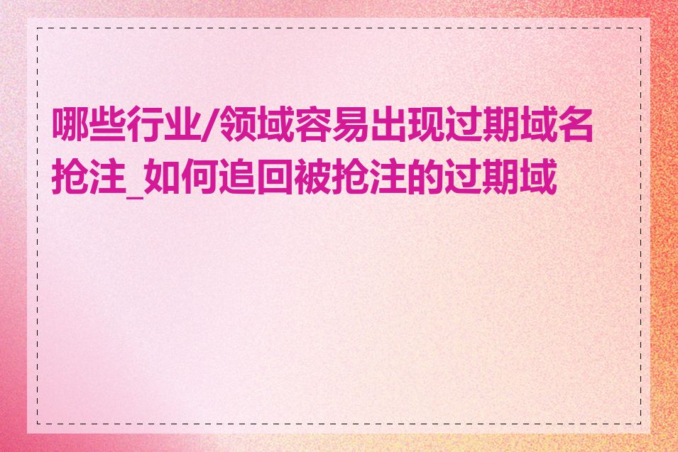 哪些行业/领域容易出现过期域名抢注_如何追回被抢注的过期域名