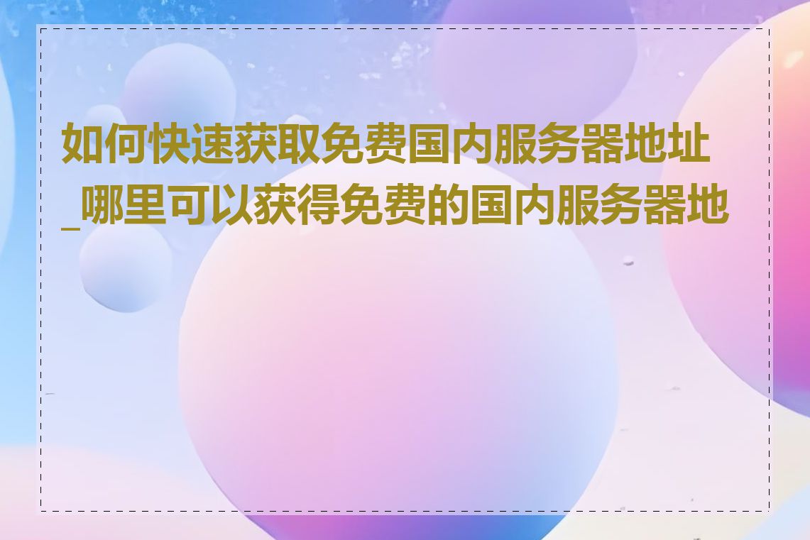 如何快速获取免费国内服务器地址_哪里可以获得免费的国内服务器地址