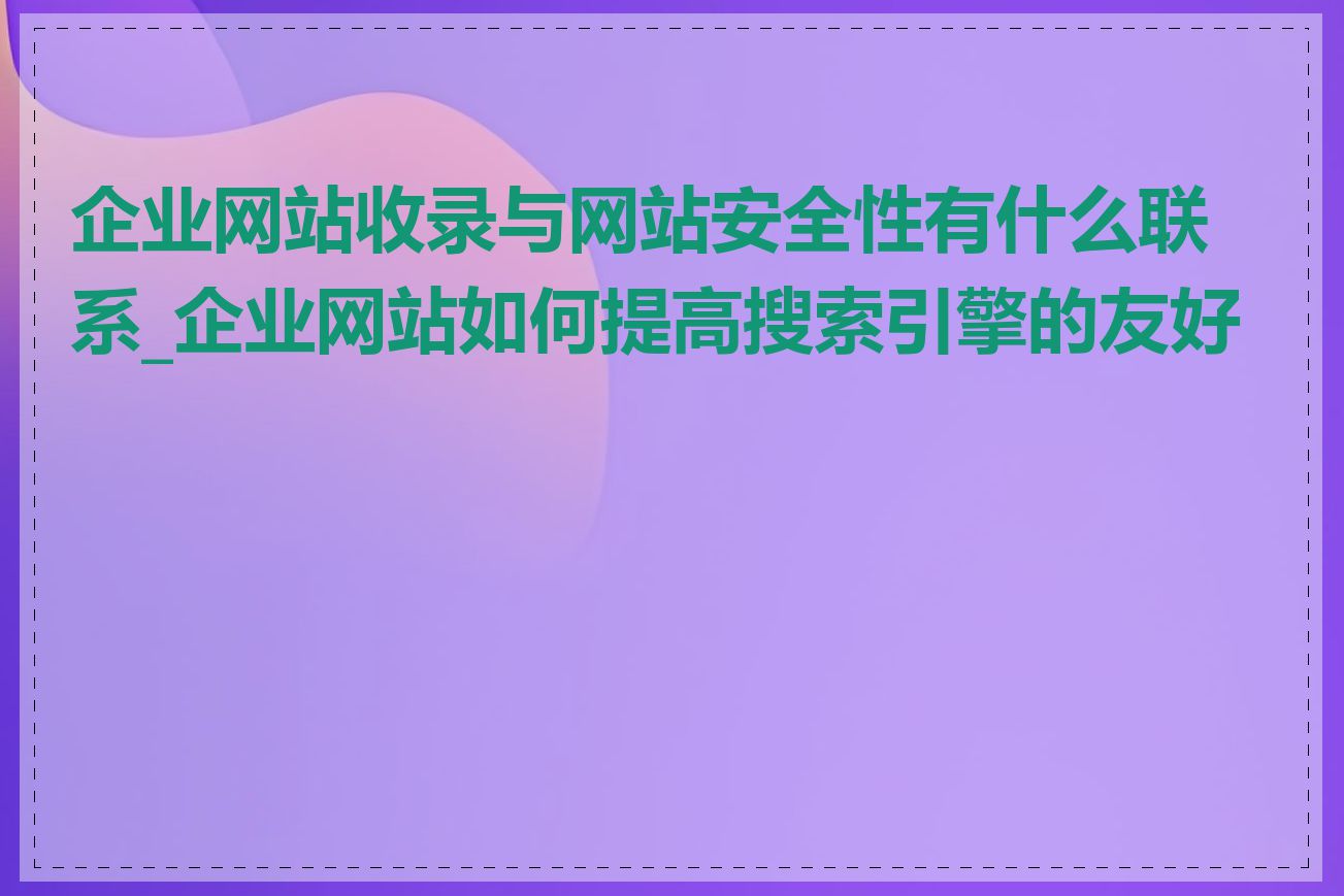 企业网站收录与网站安全性有什么联系_企业网站如何提高搜索引擎的友好度