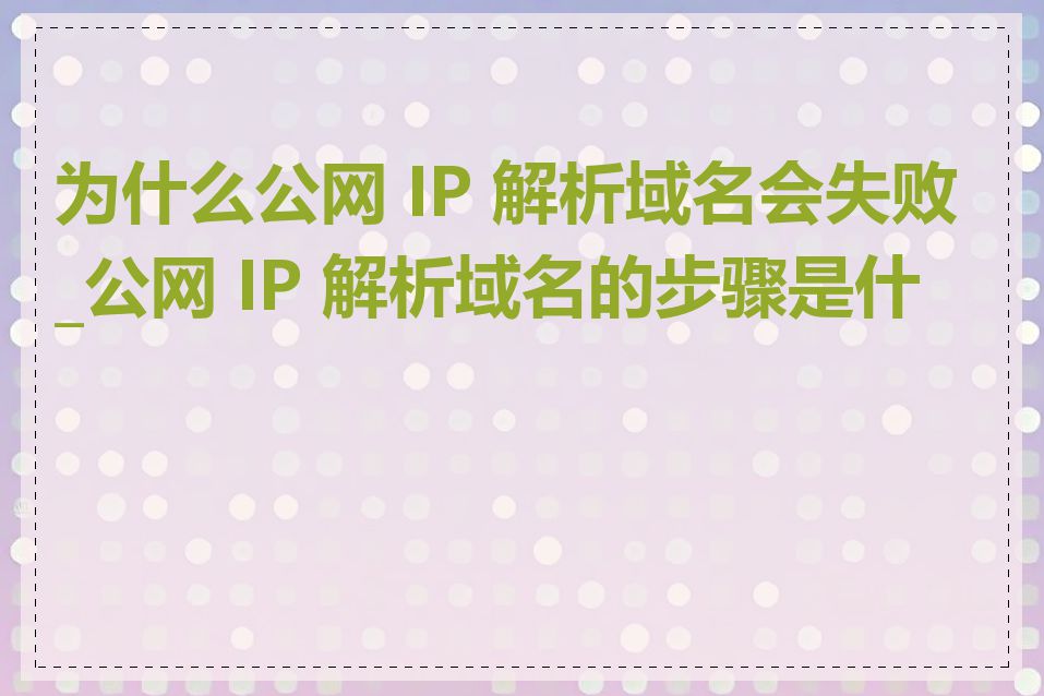 为什么公网 IP 解析域名会失败_公网 IP 解析域名的步骤是什么