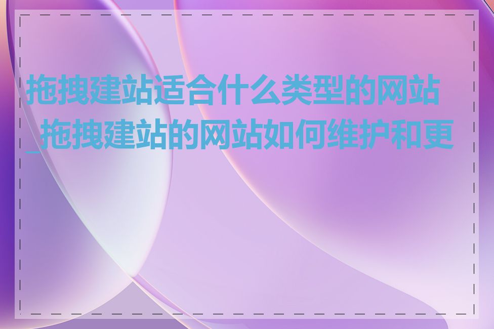 拖拽建站适合什么类型的网站_拖拽建站的网站如何维护和更新