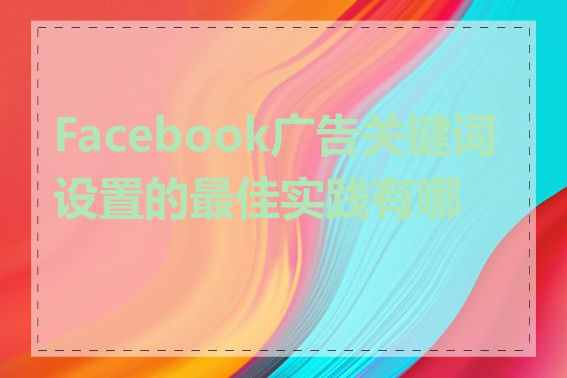 Facebook广告关键词设置的最佳实践有哪些