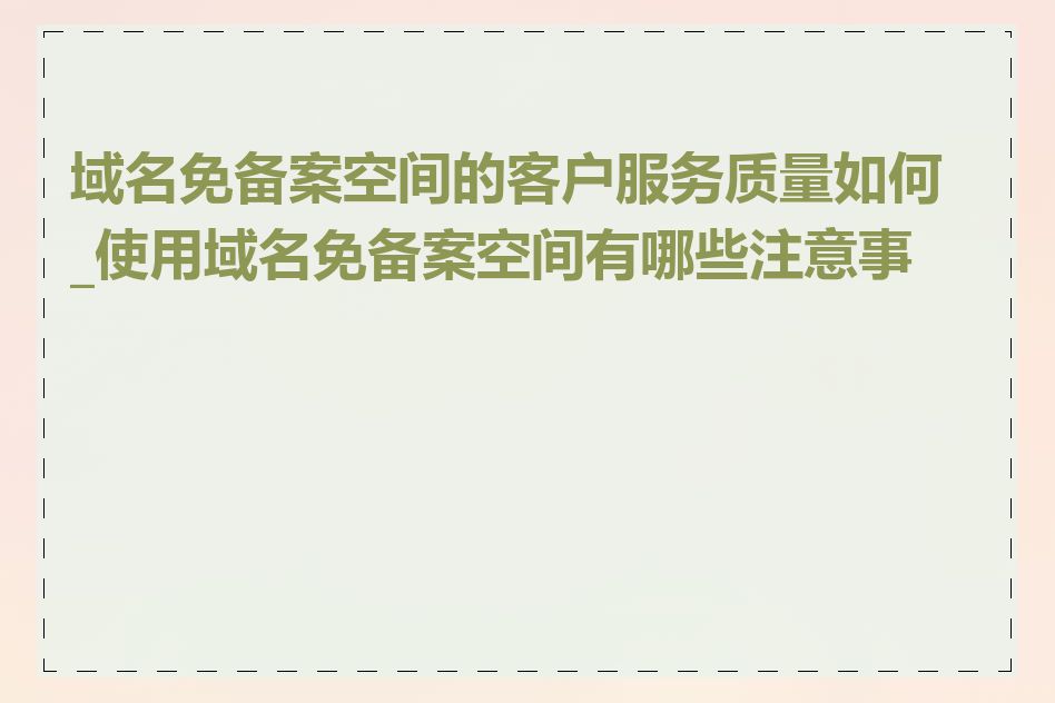 域名免备案空间的客户服务质量如何_使用域名免备案空间有哪些注意事项