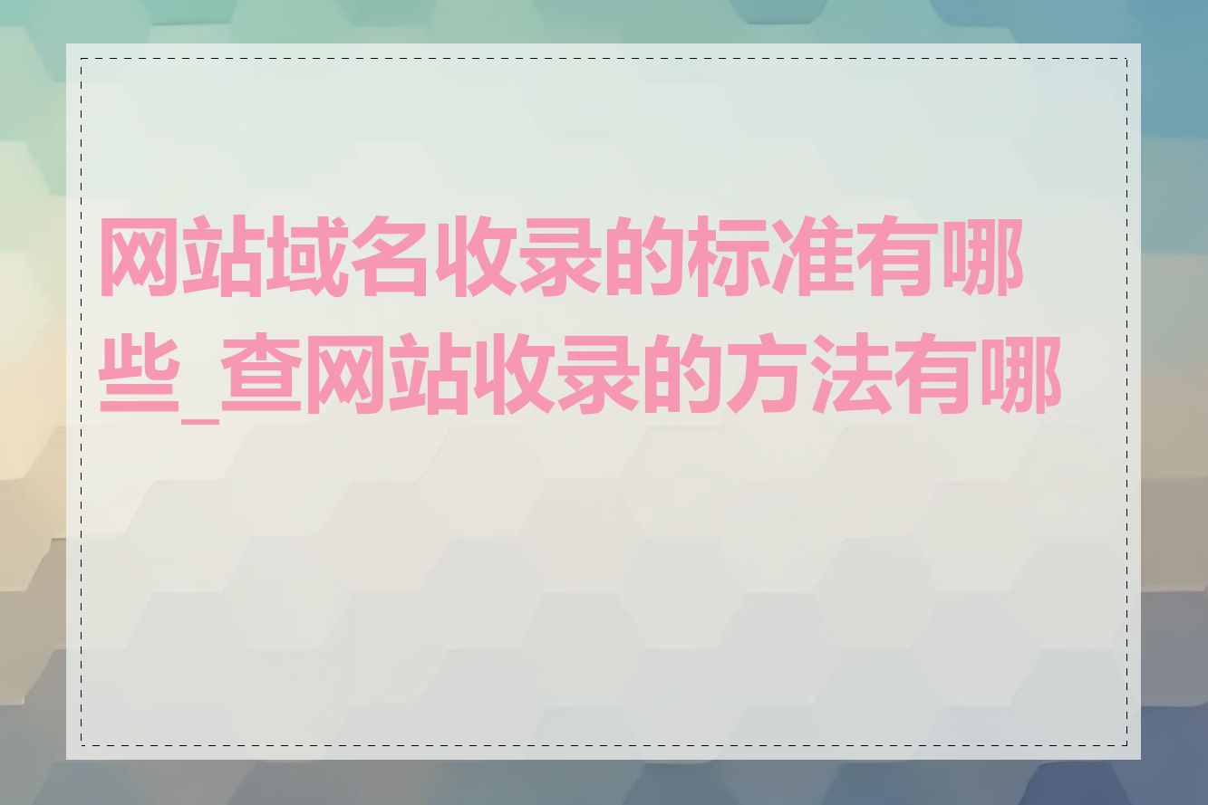 网站域名收录的标准有哪些_查网站收录的方法有哪些