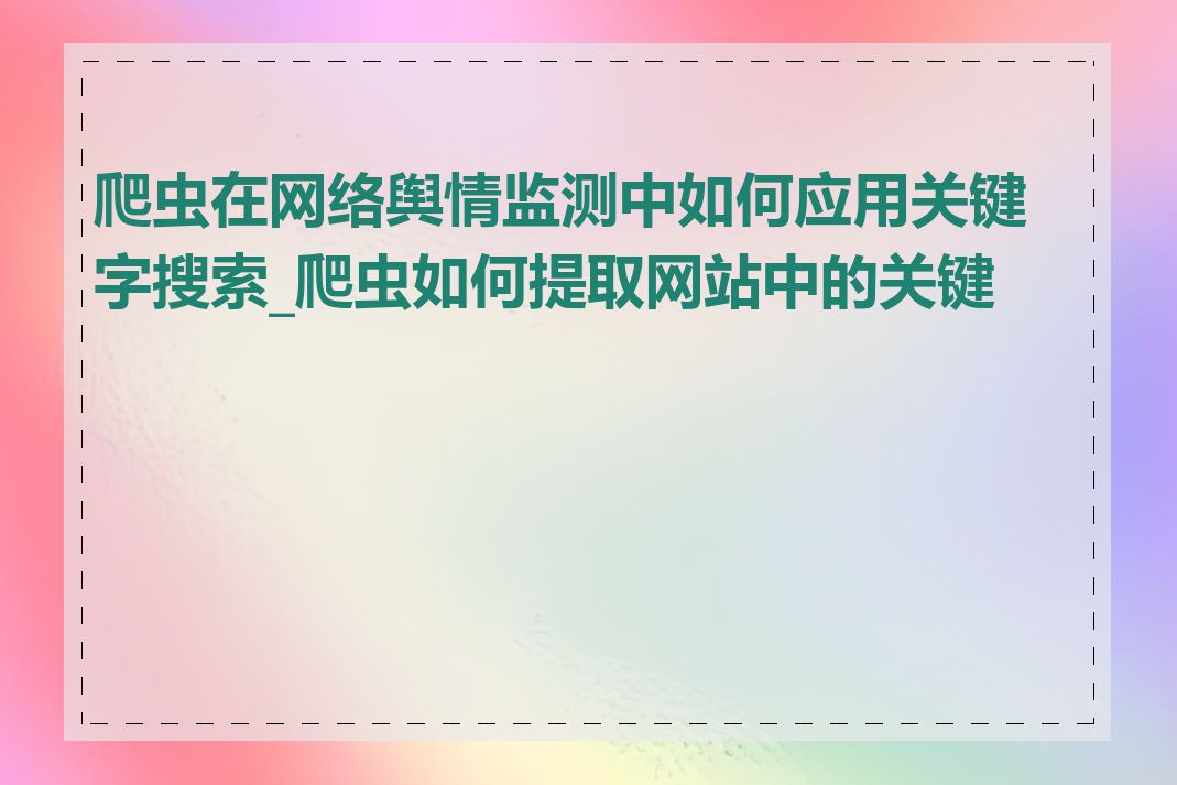 爬虫在网络舆情监测中如何应用关键字搜索_爬虫如何提取网站中的关键字