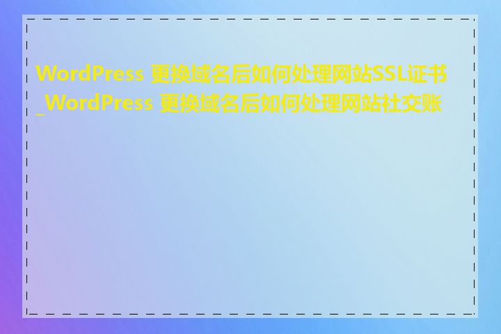 WordPress 更换域名后如何处理网站SSL证书_WordPress 更换域名后如何处理网站社交账号