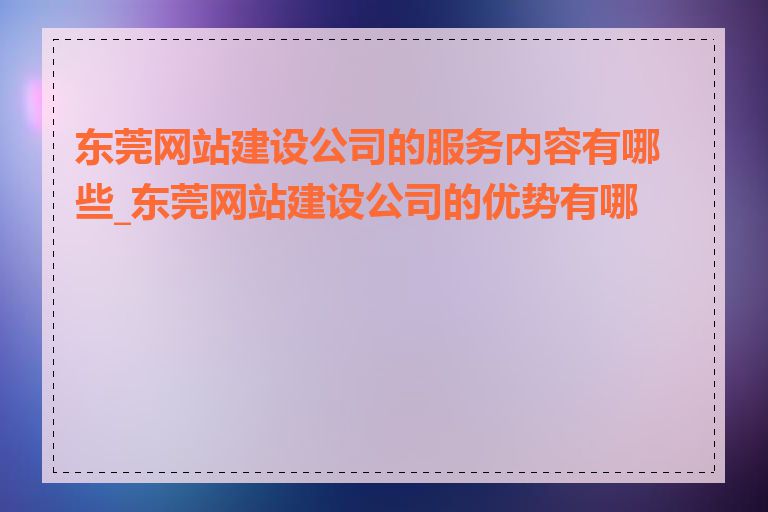 东莞网站建设公司的服务内容有哪些_东莞网站建设公司的优势有哪些