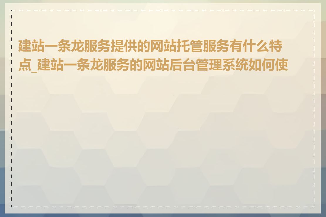 建站一条龙服务提供的网站托管服务有什么特点_建站一条龙服务的网站后台管理系统如何使用