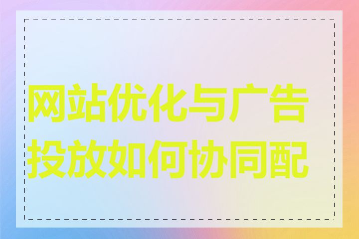 网站优化与广告投放如何协同配合