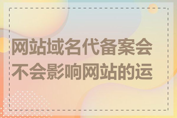 网站域名代备案会不会影响网站的运营