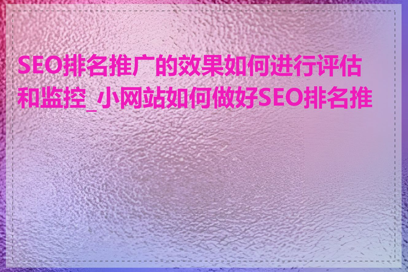 SEO排名推广的效果如何进行评估和监控_小网站如何做好SEO排名推广