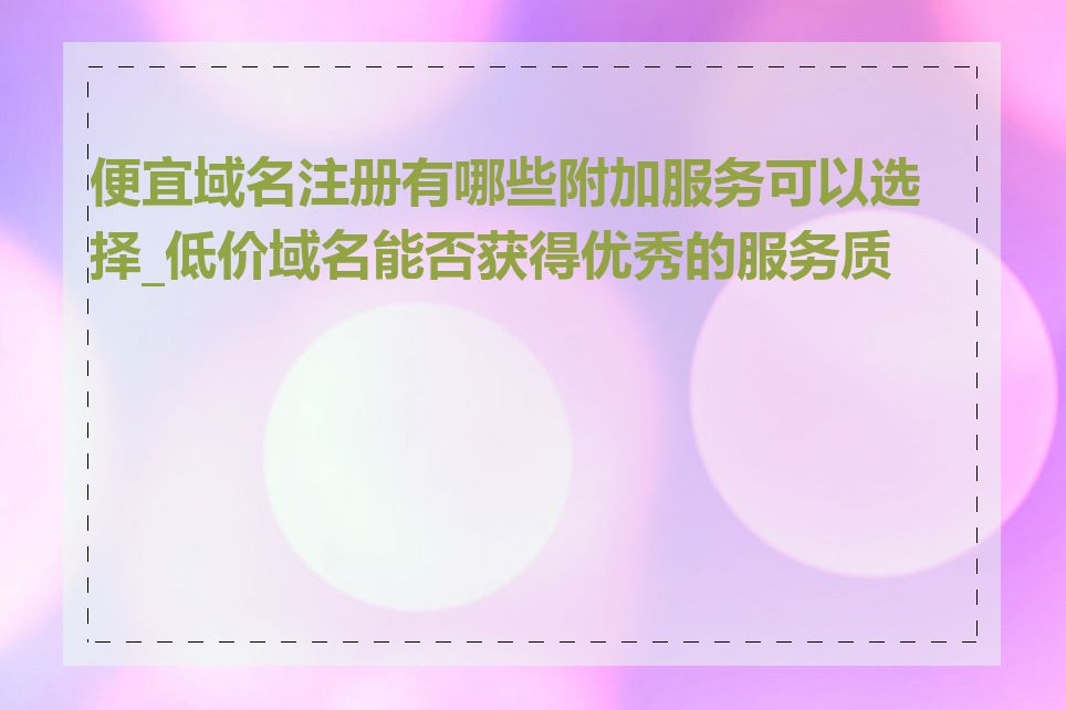 便宜域名注册有哪些附加服务可以选择_低价域名能否获得优秀的服务质量