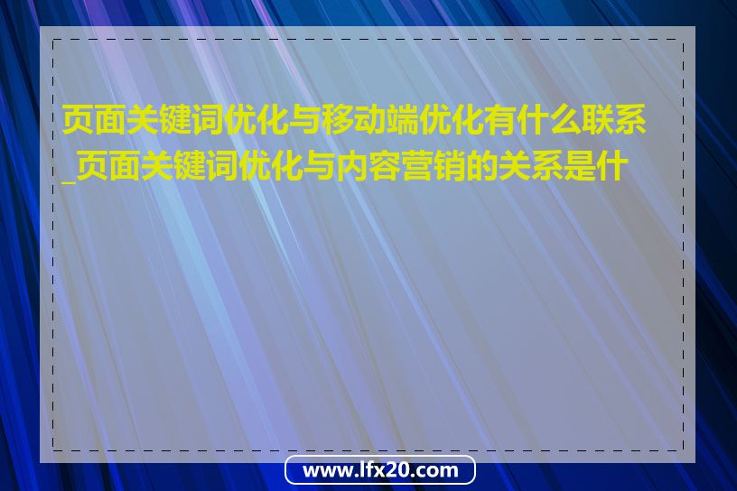 页面关键词优化与移动端优化有什么联系_页面关键词优化与内容营销的关系是什么