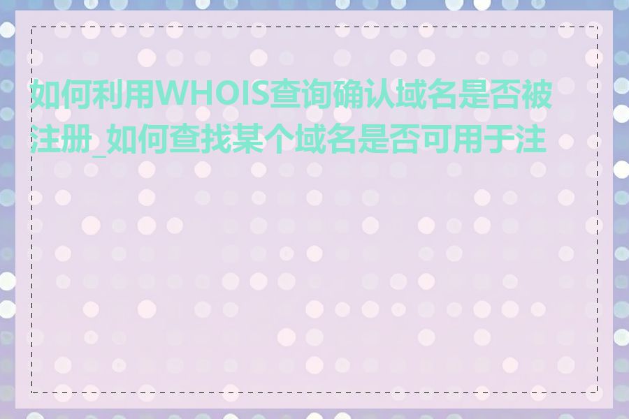 如何利用WHOIS查询确认域名是否被注册_如何查找某个域名是否可用于注册