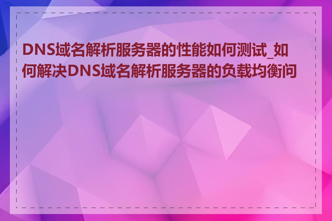 DNS域名解析服务器的性能如何测试_如何解决DNS域名解析服务器的负载均衡问题