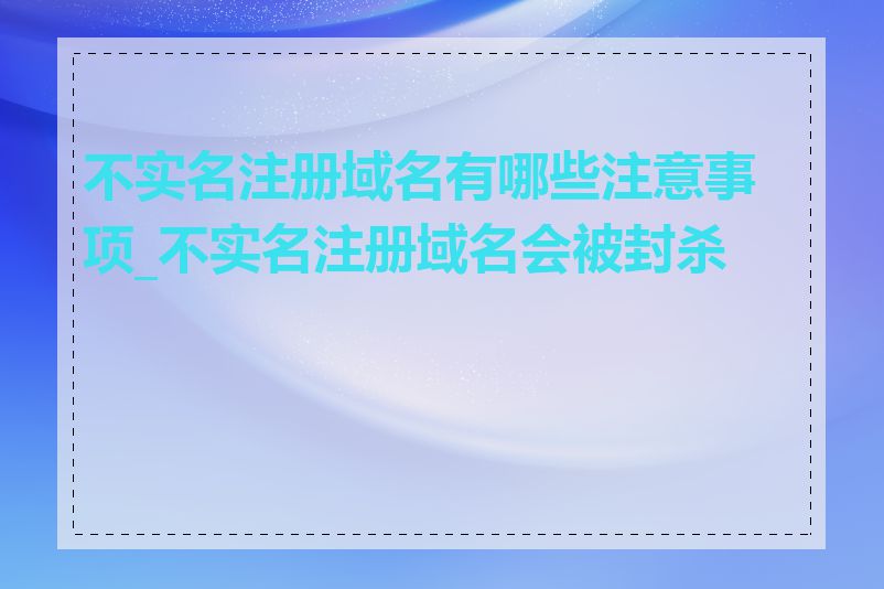 不实名注册域名有哪些注意事项_不实名注册域名会被封杀吗