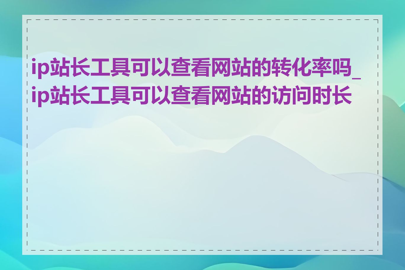 ip站长工具可以查看网站的转化率吗_ip站长工具可以查看网站的访问时长吗