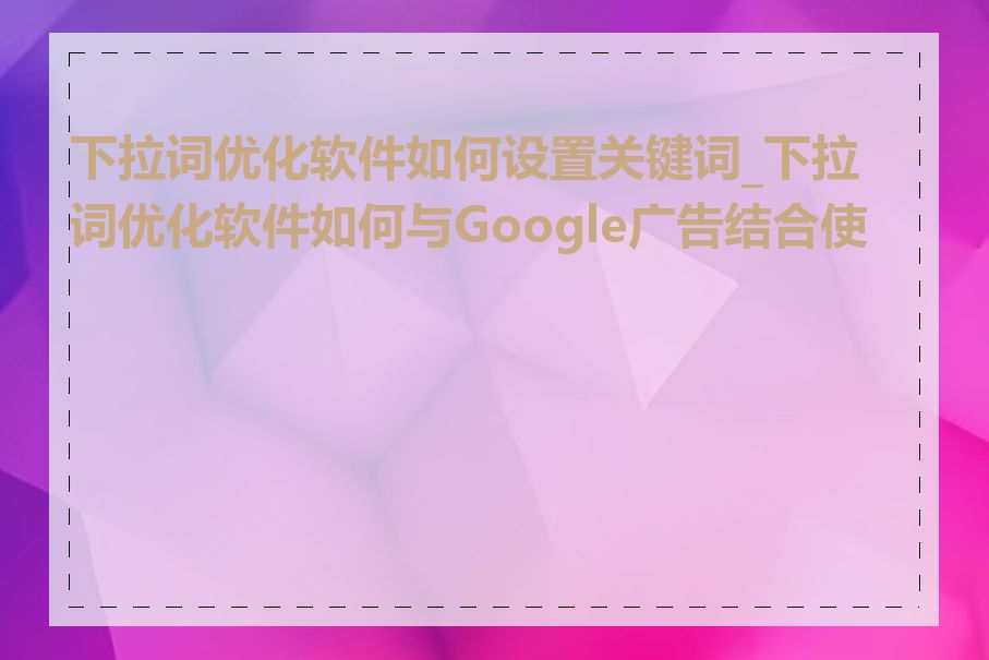 下拉词优化软件如何设置关键词_下拉词优化软件如何与Google广告结合使用