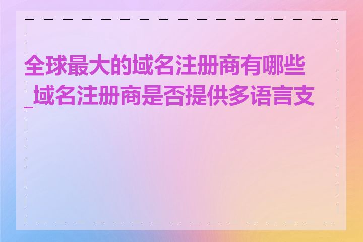 全球最大的域名注册商有哪些_域名注册商是否提供多语言支持