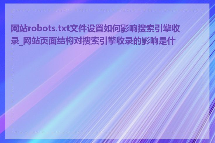 网站robots.txt文件设置如何影响搜索引擎收录_网站页面结构对搜索引擎收录的影响是什么