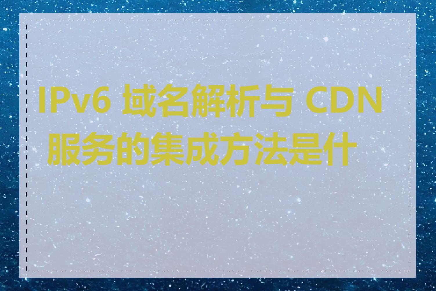 IPv6 域名解析与 CDN 服务的集成方法是什么