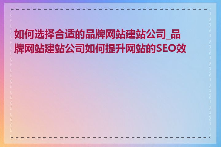 如何选择合适的品牌网站建站公司_品牌网站建站公司如何提升网站的SEO效果