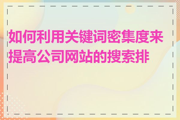 如何利用关键词密集度来提高公司网站的搜索排名