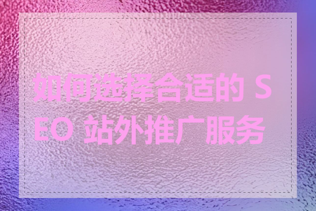 如何选择合适的 SEO 站外推广服务商