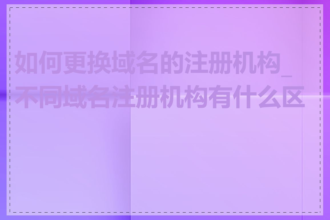 如何更换域名的注册机构_不同域名注册机构有什么区别