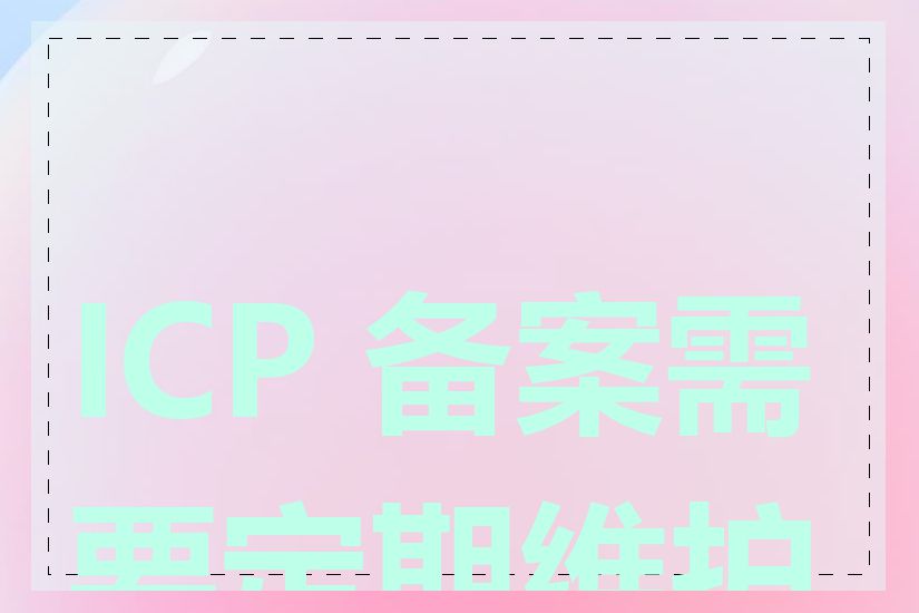 ICP 备案需要定期维护吗