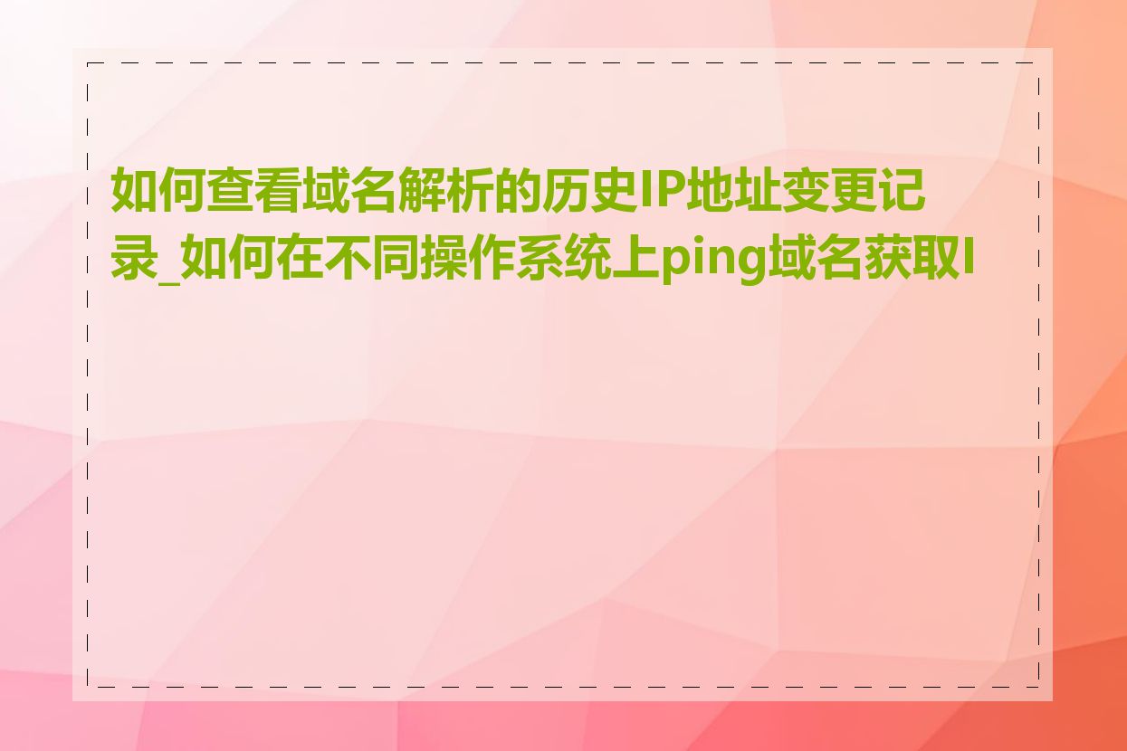 如何查看域名解析的历史IP地址变更记录_如何在不同操作系统上ping域名获取IP