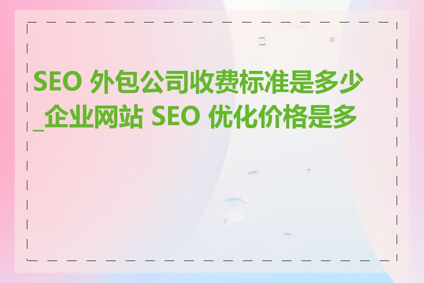 SEO 外包公司收费标准是多少_企业网站 SEO 优化价格是多少