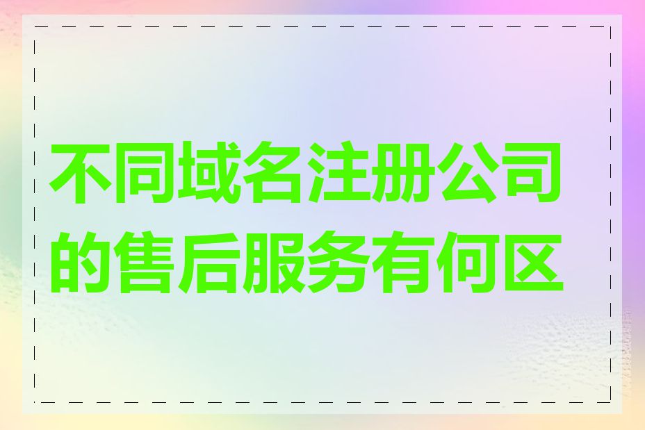 不同域名注册公司的售后服务有何区别