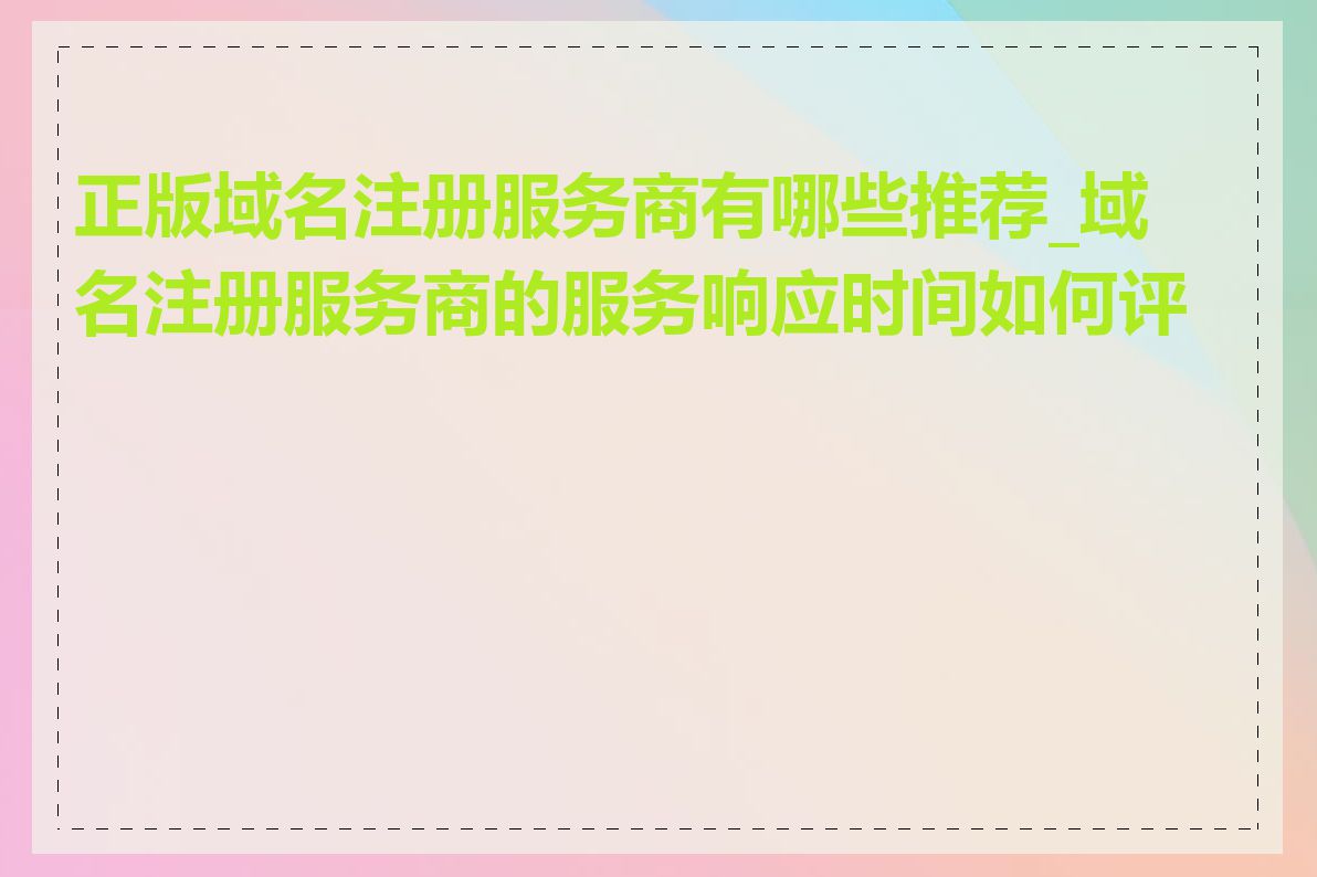 正版域名注册服务商有哪些推荐_域名注册服务商的服务响应时间如何评判