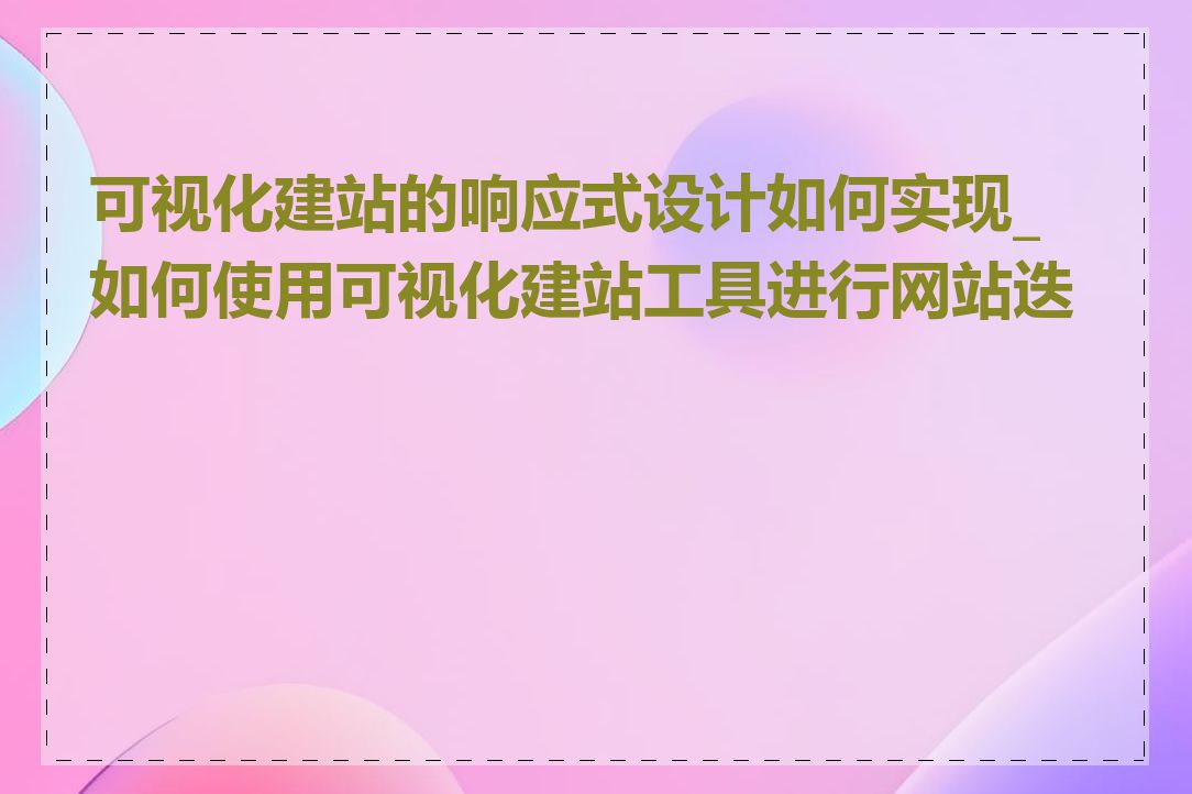 可视化建站的响应式设计如何实现_如何使用可视化建站工具进行网站迭代