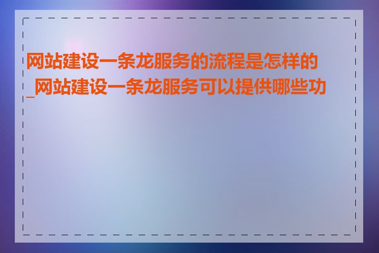 网站建设一条龙服务的流程是怎样的_网站建设一条龙服务可以提供哪些功能