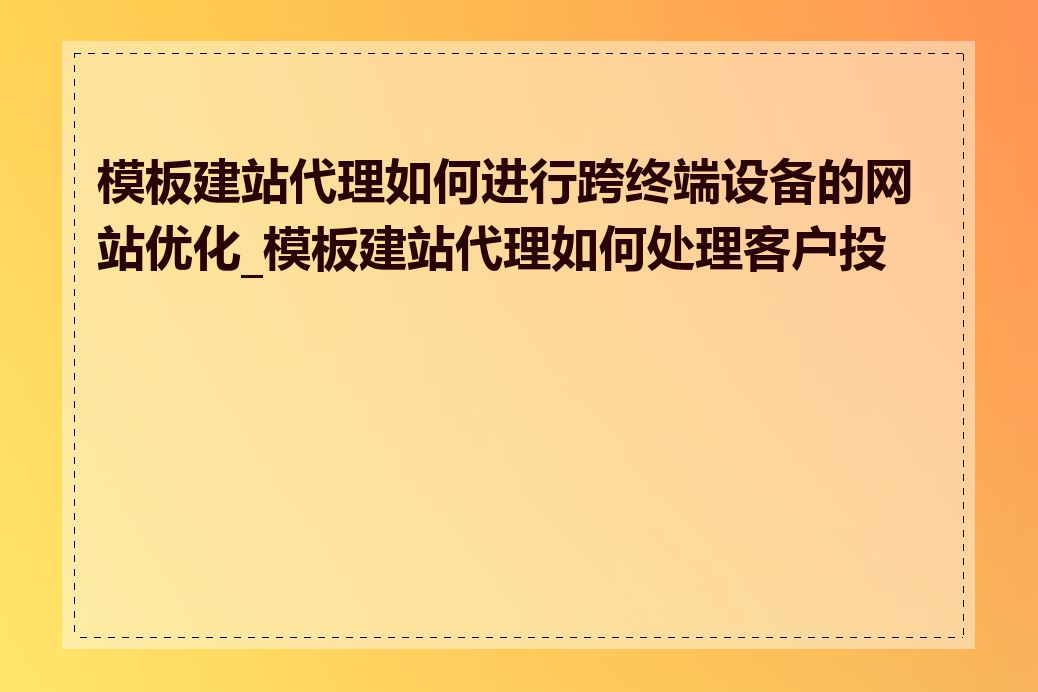 模板建站代理如何进行跨终端设备的网站优化_模板建站代理如何处理客户投诉