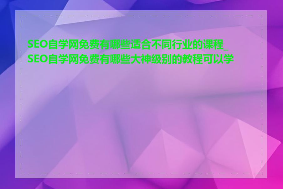 SEO自学网免费有哪些适合不同行业的课程_SEO自学网免费有哪些大神级别的教程可以学习