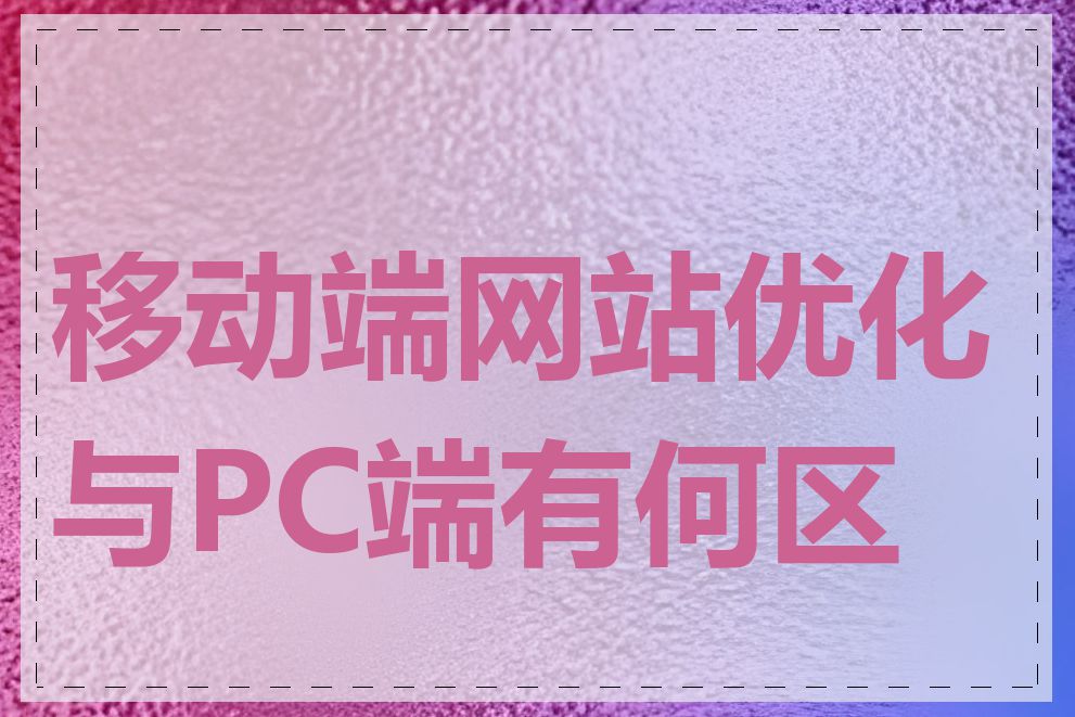 移动端网站优化与PC端有何区别