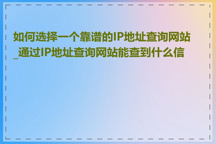 如何选择一个靠谱的IP地址查询网站_通过IP地址查询网站能查到什么信息