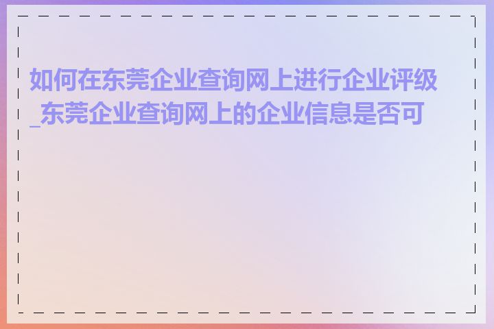 如何在东莞企业查询网上进行企业评级_东莞企业查询网上的企业信息是否可靠