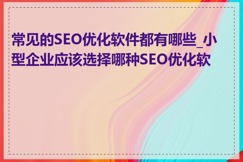 常见的SEO优化软件都有哪些_小型企业应该选择哪种SEO优化软件