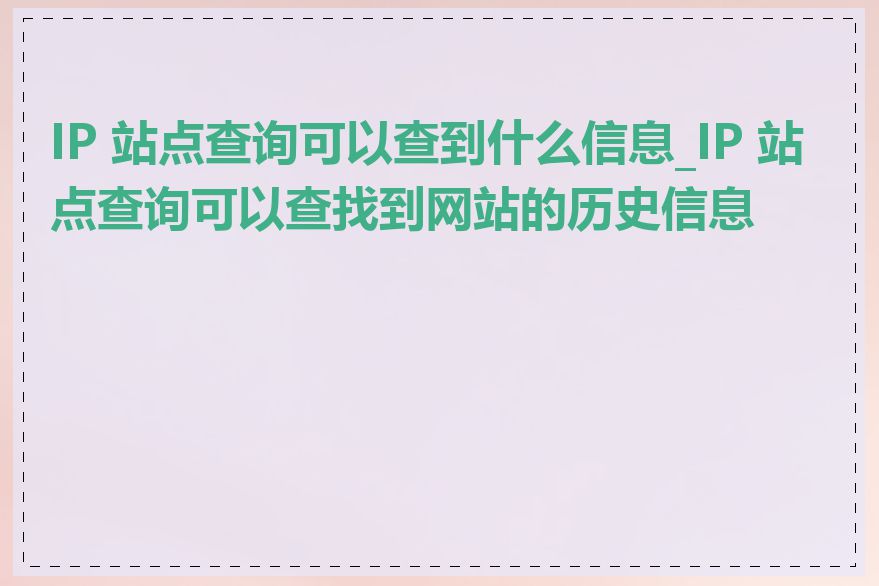 IP 站点查询可以查到什么信息_IP 站点查询可以查找到网站的历史信息吗