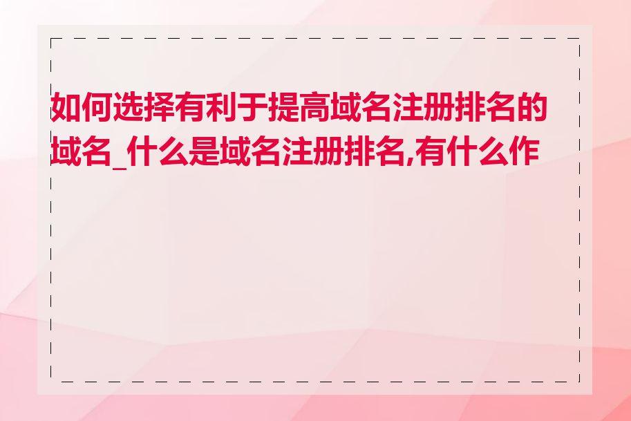 如何选择有利于提高域名注册排名的域名_什么是域名注册排名,有什么作用